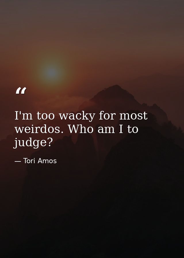 I'm too wacky for most weirdos. Who am I to judge? — Tori Amos