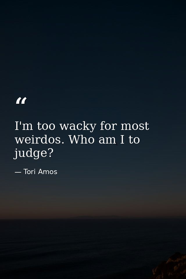 I'm too wacky for most weirdos. Who am I to judge? — Tori Amos