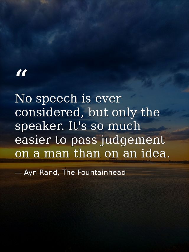 No speech is ever considered, but only the speaker. It's so much easier to pass judgement on a man than on an idea. — Ayn Rand, The Fountainhead