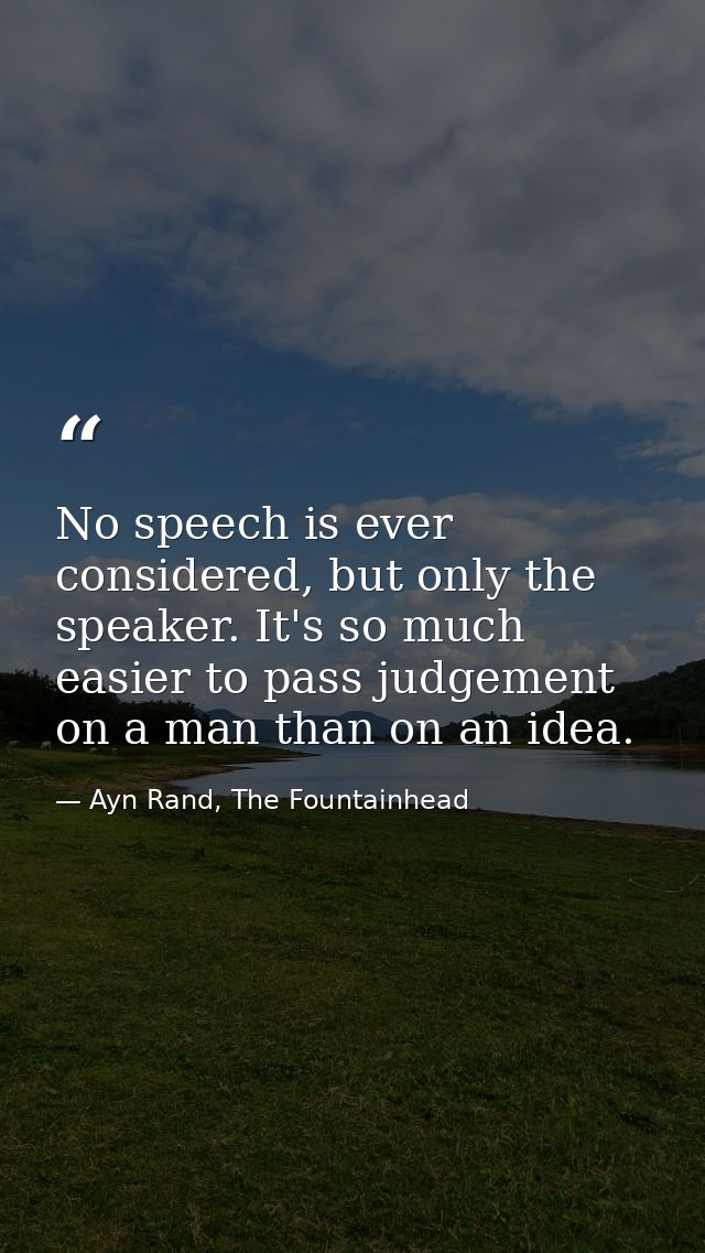 No speech is ever considered, but only the speaker. It's so much easier to pass judgement on a man than on an idea. — Ayn Rand, The Fountainhead
