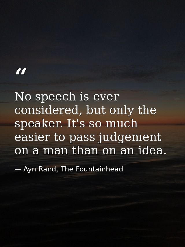 No speech is ever considered, but only the speaker. It's so much easier to pass judgement on a man than on an idea. — Ayn Rand, The Fountainhead