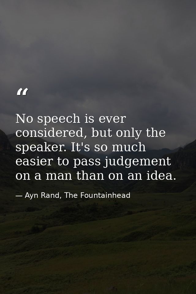 No speech is ever considered, but only the speaker. It's so much easier to pass judgement on a man than on an idea. — Ayn Rand, The Fountainhead