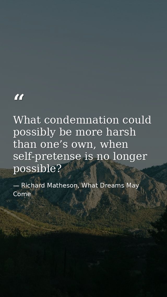 What condemnation could possibly be more harsh than one’s own, when self-pretense is no longer possible? — Richard Matheson, What Dreams May Come