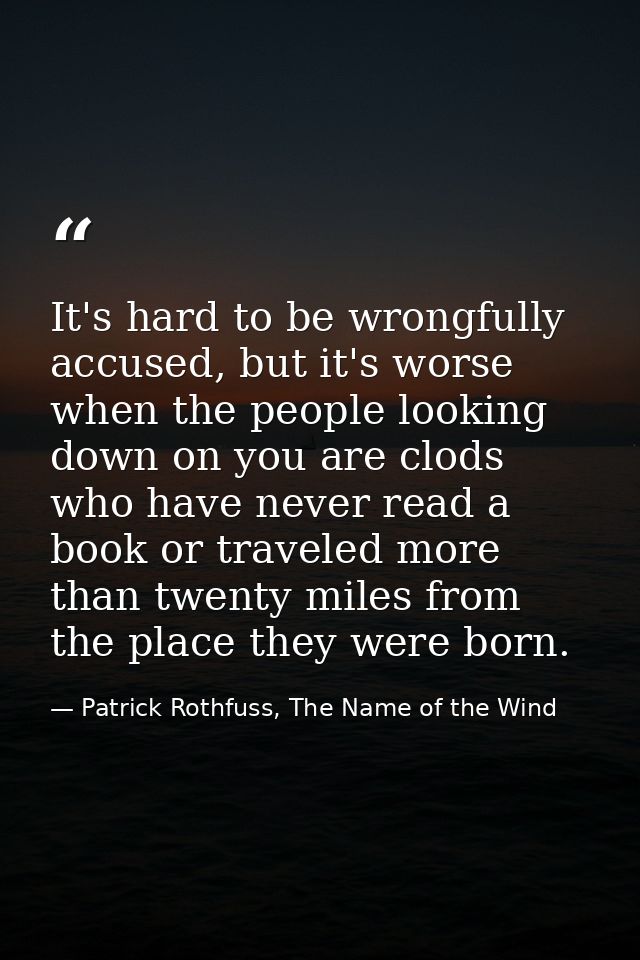 It's hard to be wrongfully accused, but it's worse when the people looking down on you are clods who have never read a b — Patrick Rothfuss, The Name of the Wind