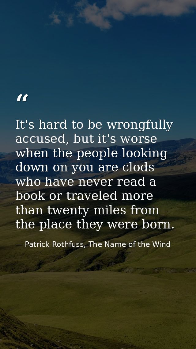 It's hard to be wrongfully accused, but it's worse when the people looking down on you are clods who have never read a b — Patrick Rothfuss, The Name of the Wind