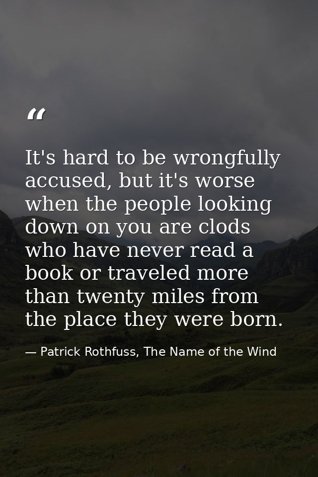 It's hard to be wrongfully accused, but it's worse when the people looking down on you are clods who have never read a b — Patrick Rothfuss, The Name of the Wind