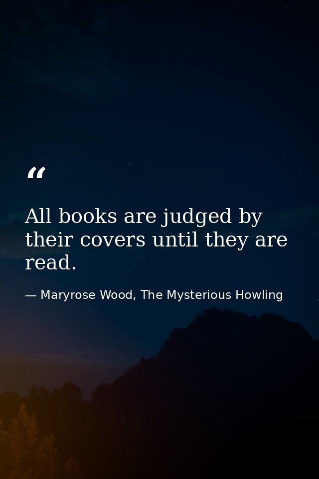 All books are judged by their covers until they are read. — Maryrose Wood, The Mysterious Howling