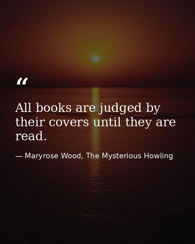 All books are judged by their covers until they are read. — Maryrose Wood, The Mysterious Howling