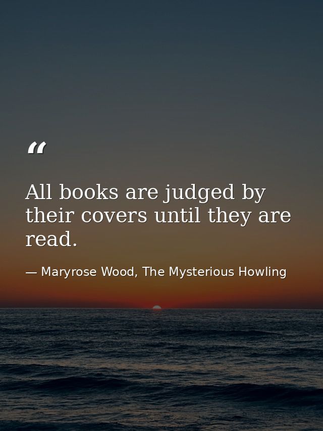 All books are judged by their covers until they are read. — Maryrose Wood, The Mysterious Howling