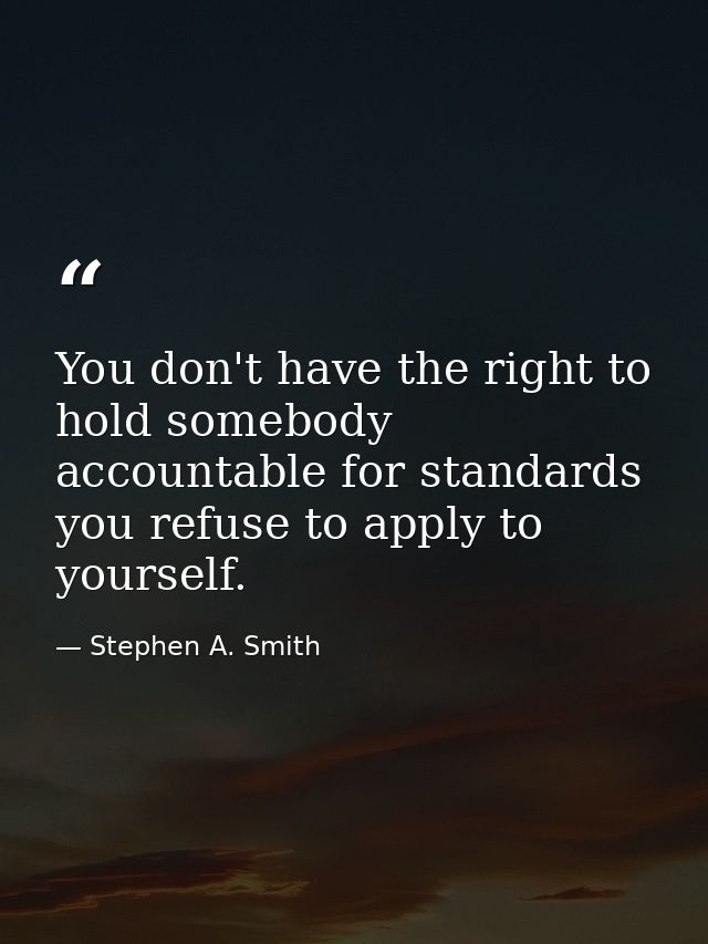 You don't have the right to hold somebody accountable for standards you refuse to apply to yourself. — Stephen A. Smith