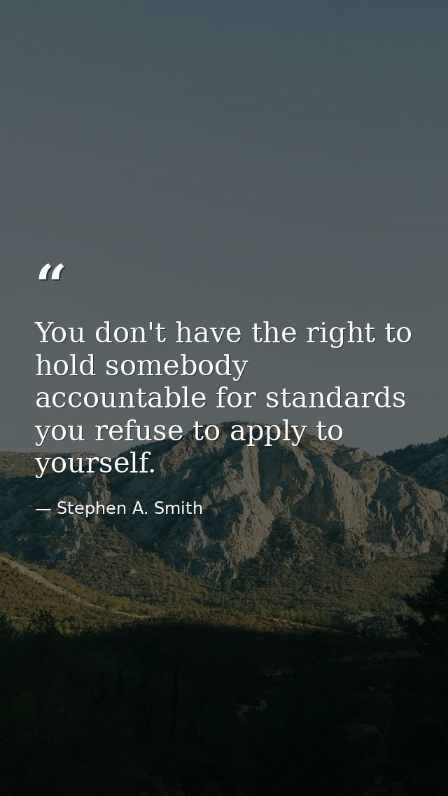 You don't have the right to hold somebody accountable for standards you refuse to apply to yourself. — Stephen A. Smith