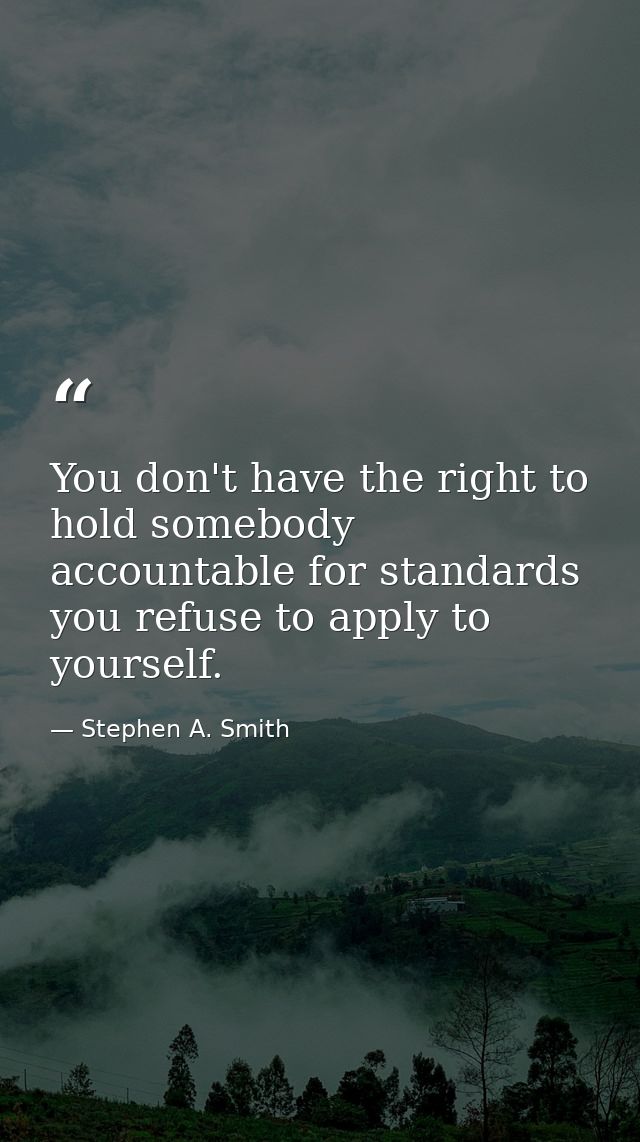 You don't have the right to hold somebody accountable for standards you refuse to apply to yourself. — Stephen A. Smith