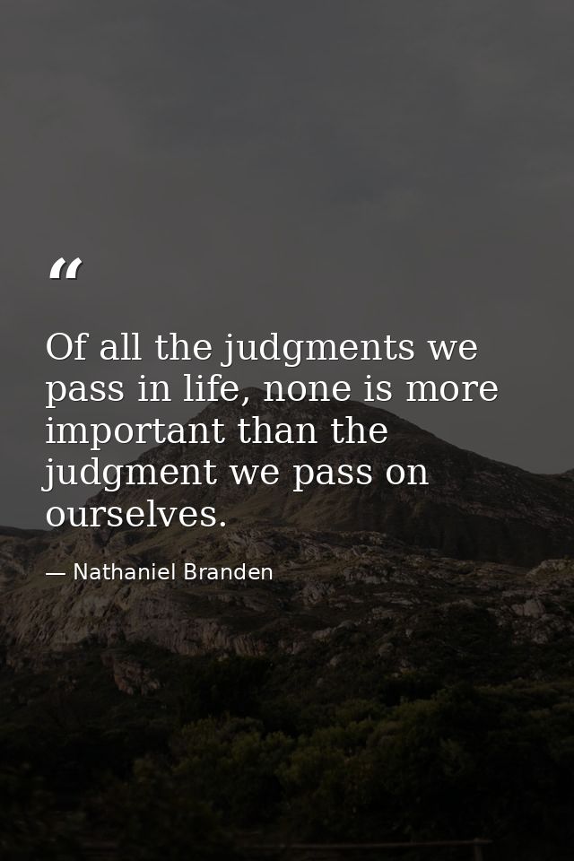 Of all the judgments we pass in life, none is more important than the judgment we pass on ourselves. — Nathaniel Branden