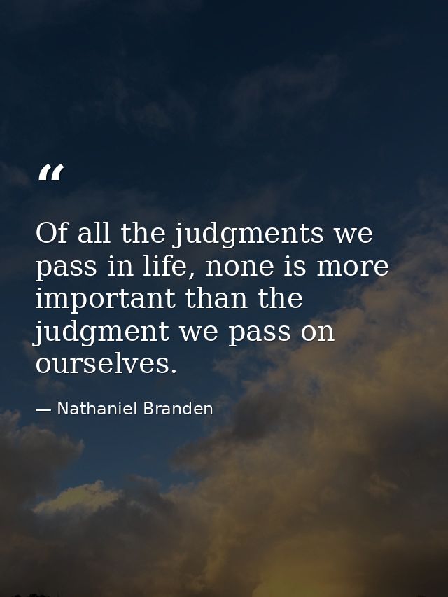 Of all the judgments we pass in life, none is more important than the judgment we pass on ourselves. — Nathaniel Branden