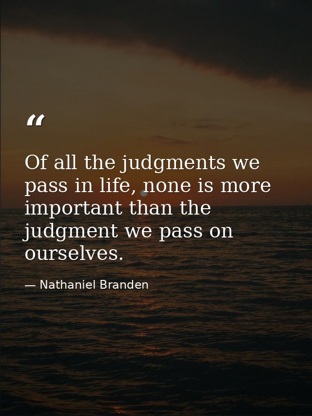 Of all the judgments we pass in life, none is more important than the judgment we pass on ourselves. — Nathaniel Branden