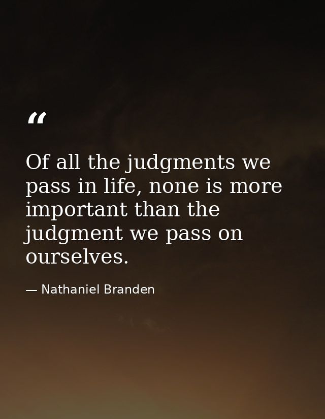 Of all the judgments we pass in life, none is more important than the judgment we pass on ourselves. — Nathaniel Branden