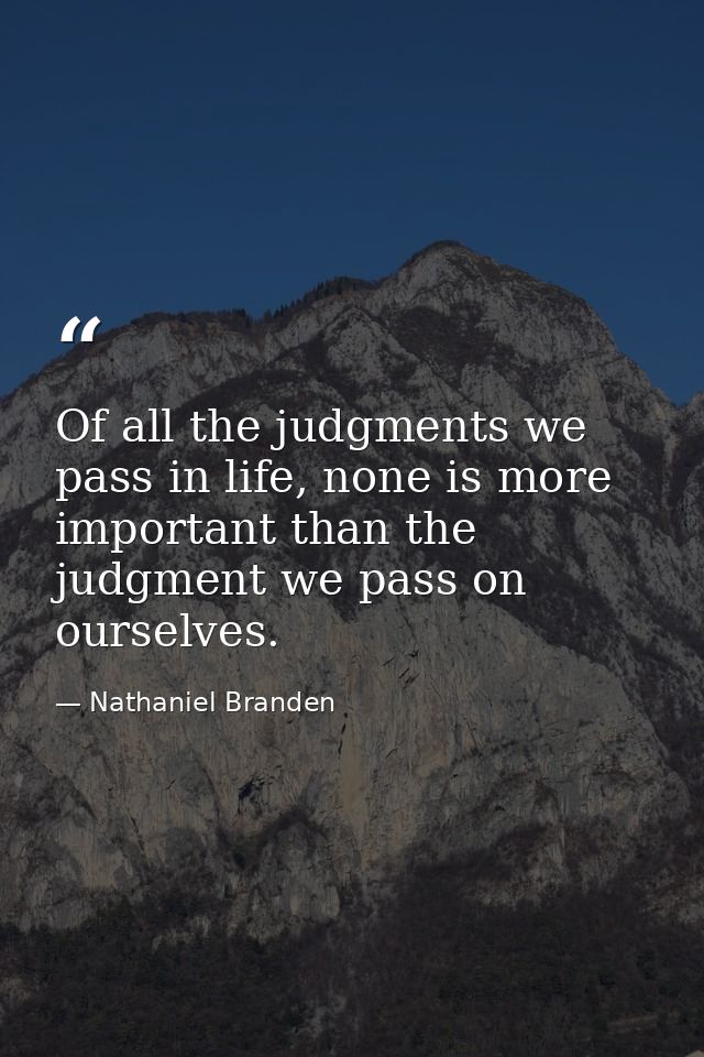 Of all the judgments we pass in life, none is more important than the judgment we pass on ourselves. — Nathaniel Branden