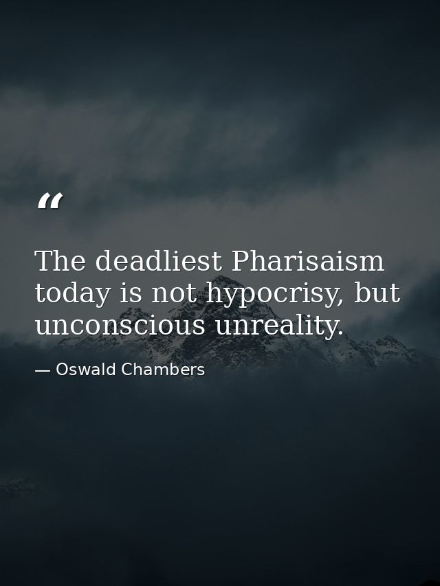 The deadliest Pharisaism today is not hypocrisy, but unconscious unreality. — Oswald Chambers