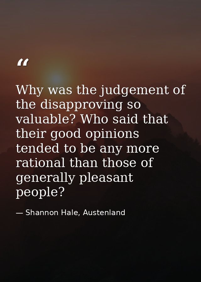 Why was the judgement of the disapproving so valuable? Who said that their good opinions tended to be any more rational  — Shannon Hale, Austenland