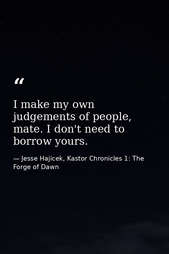 I make my own judgements of people, mate. I don't need to borrow yours. — Jesse Hajicek, Kastor Chronicles 1: The Forge of Dawn