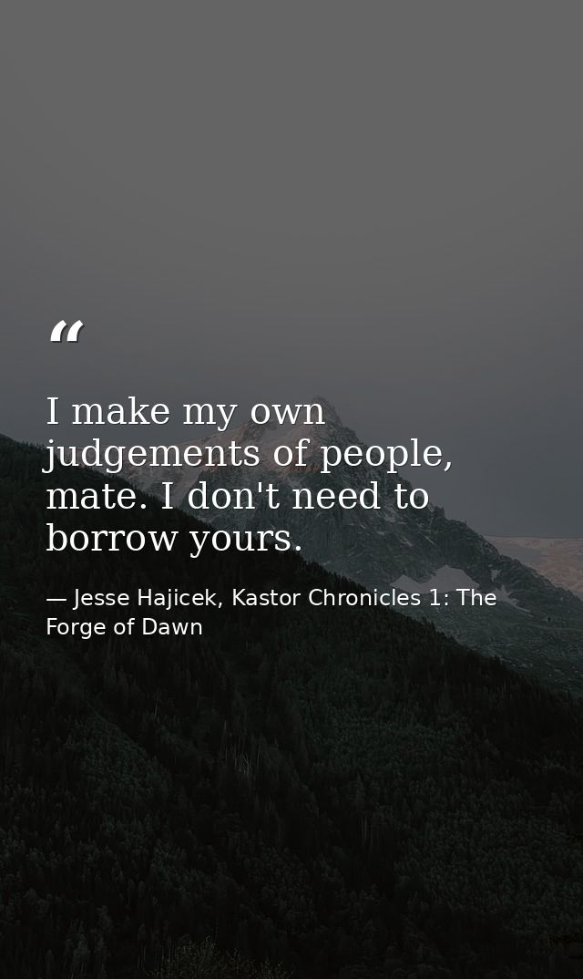 I make my own judgements of people, mate. I don't need to borrow yours. — Jesse Hajicek, Kastor Chronicles 1: The Forge of Dawn