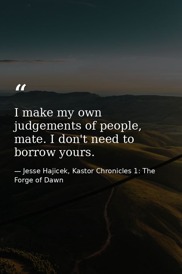 I make my own judgements of people, mate. I don't need to borrow yours. — Jesse Hajicek, Kastor Chronicles 1: The Forge of Dawn