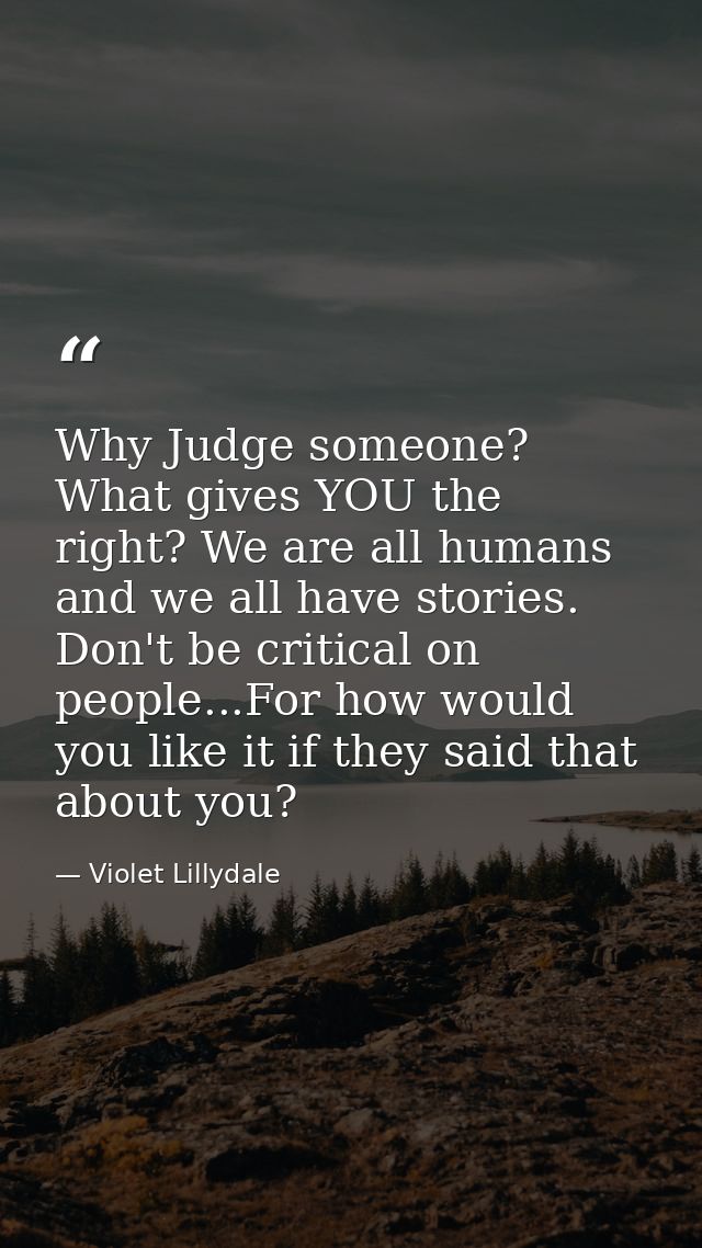 Why Judge someone? What gives YOU the right? We are all humans and we all have stories. Don't be critical on people...Fo — Violet Lillydale