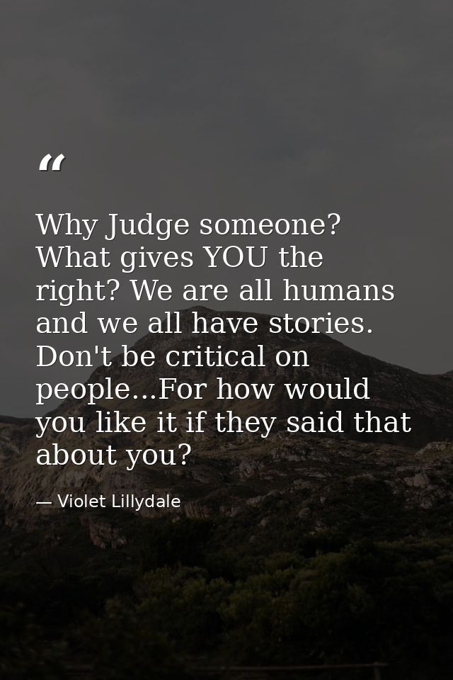 Why Judge someone? What gives YOU the right? We are all humans and we all have stories. Don't be critical on people...Fo — Violet Lillydale