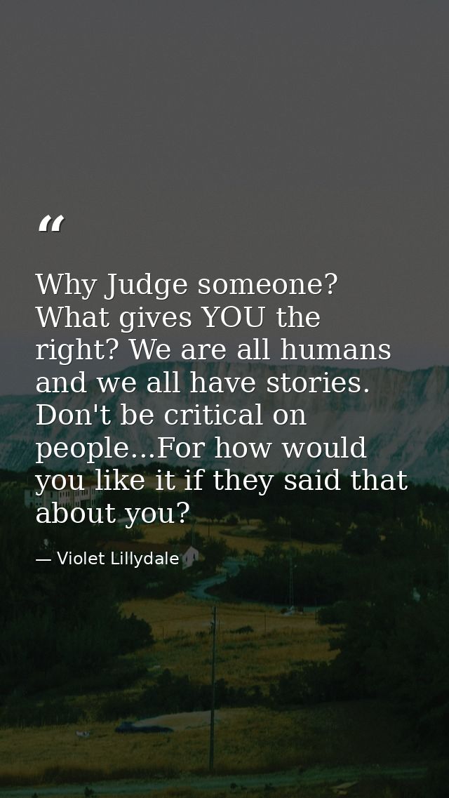 Why Judge someone? What gives YOU the right? We are all humans and we all have stories. Don't be critical on people...Fo — Violet Lillydale