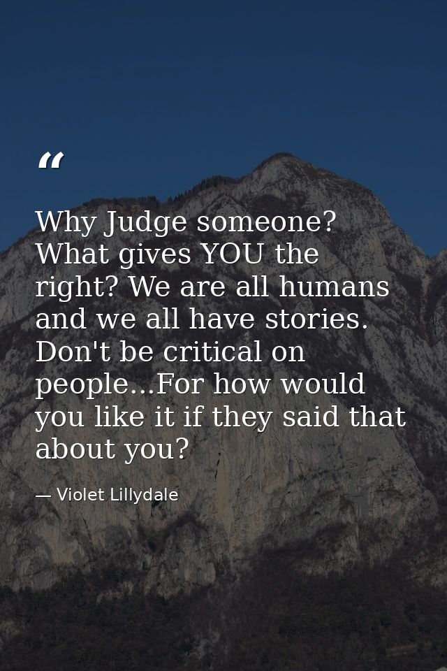 Why Judge someone? What gives YOU the right? We are all humans and we all have stories. Don't be critical on people...Fo — Violet Lillydale