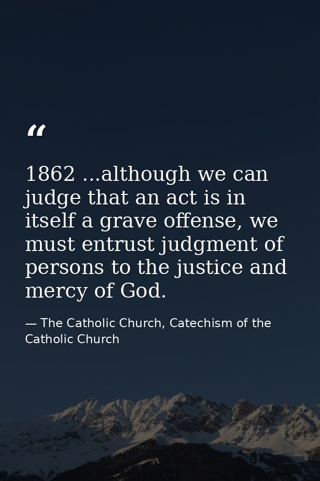 1862 ...although we can judge that an act is in itself a grave offense, we must entrust judgment of persons to the justi — The Catholic Church, Catechism of the Catholic Church