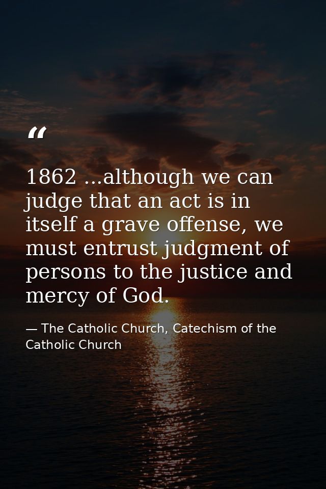 1862 ...although we can judge that an act is in itself a grave offense, we must entrust judgment of persons to the justi — The Catholic Church, Catechism of the Catholic Church