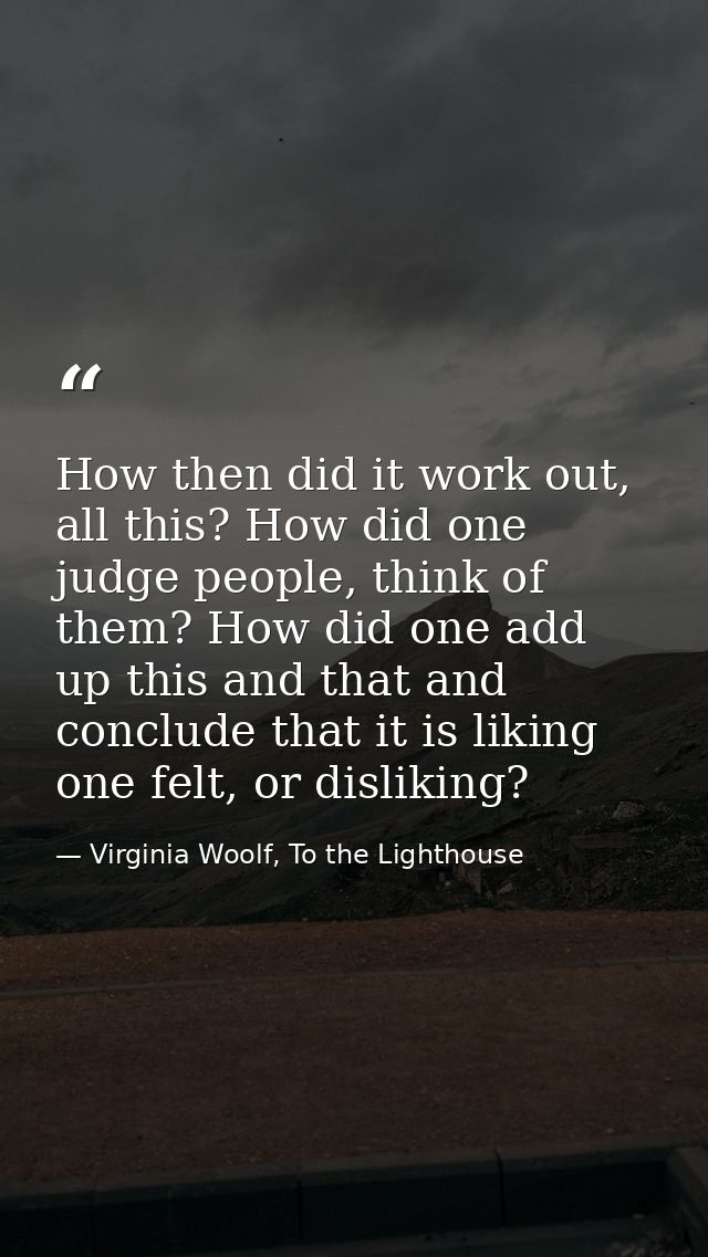 How then did it work out, all this? How did one judge people, think of them? How did one add up this and that and conclu — Virginia Woolf, To the Lighthouse