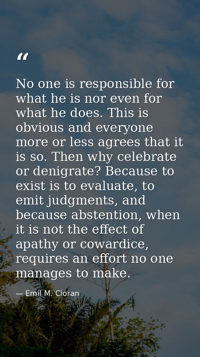 No one is responsible for what he is nor even for what he does. This is obvious and everyone more or less agrees that it — Emil M. Cioran