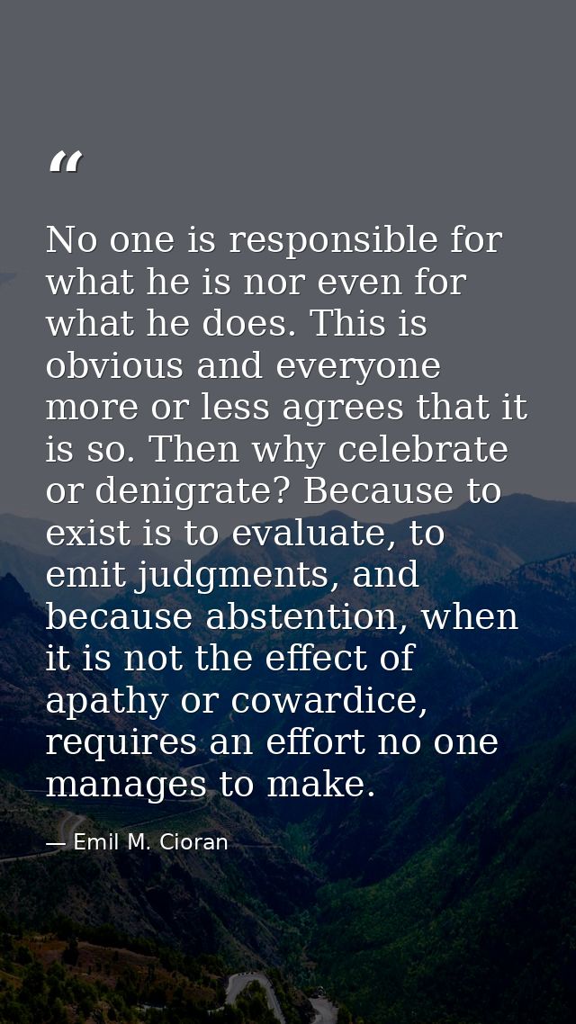No one is responsible for what he is nor even for what he does. This is obvious and everyone more or less agrees that it — Emil M. Cioran
