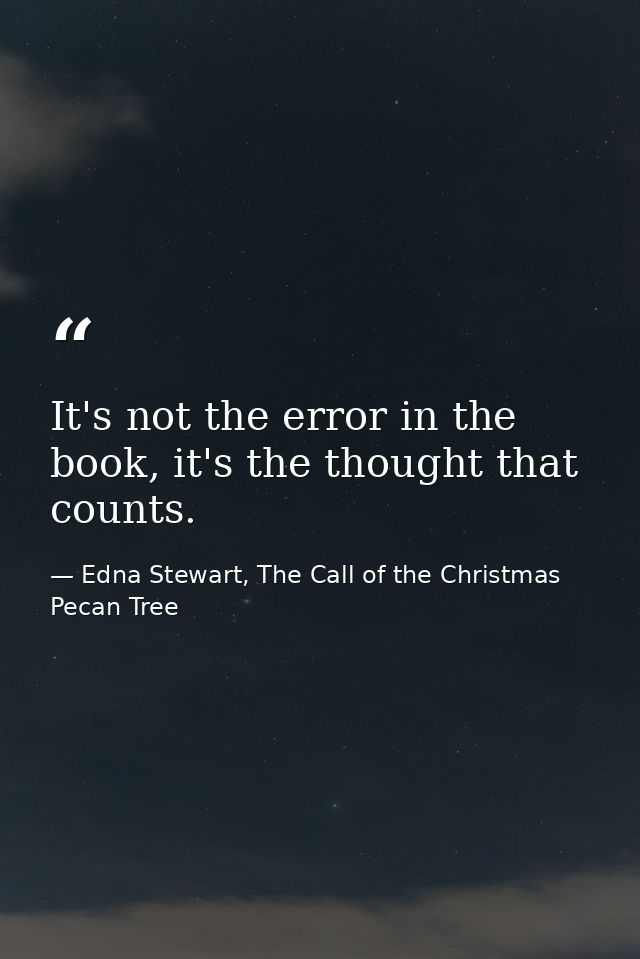 It's not the error in the book, it's the thought that counts. — Edna Stewart, The Call of the Christmas Pecan Tree