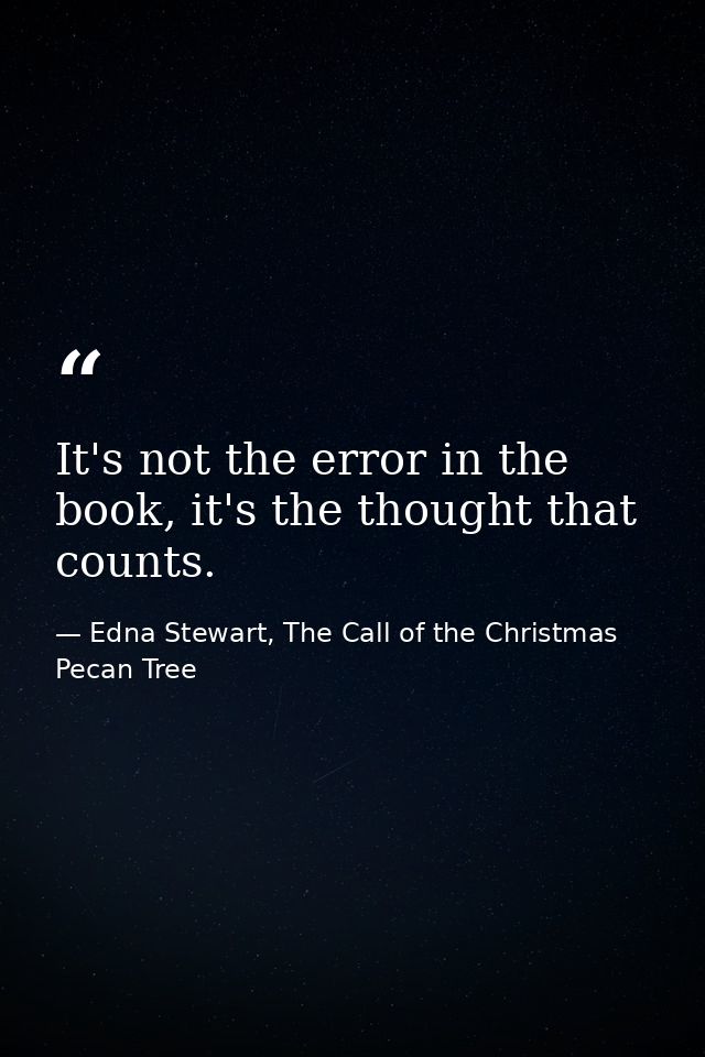 It's not the error in the book, it's the thought that counts. — Edna Stewart, The Call of the Christmas Pecan Tree