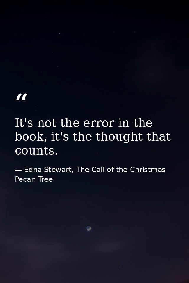 It's not the error in the book, it's the thought that counts. — Edna Stewart, The Call of the Christmas Pecan Tree