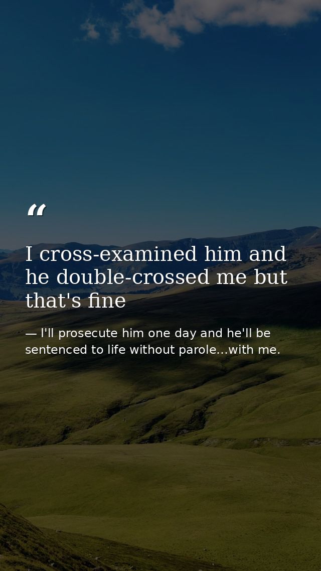 I cross-examined him and he double-crossed me but that's fine — I'll prosecute him one day and he'll be sentenced to life without parole…with me.