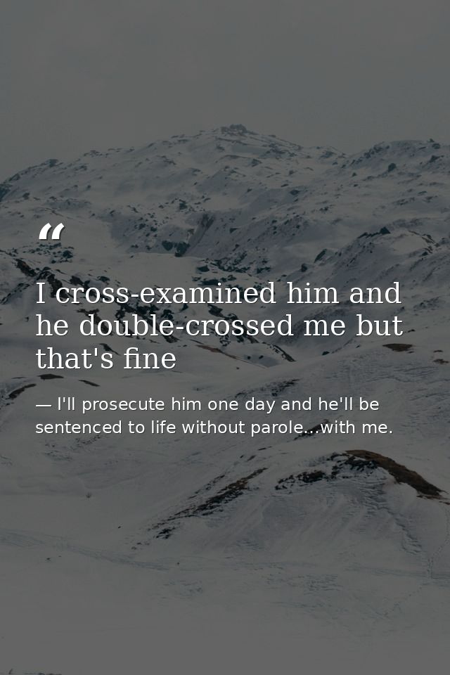 I cross-examined him and he double-crossed me but that's fine — I'll prosecute him one day and he'll be sentenced to life without parole…with me.
