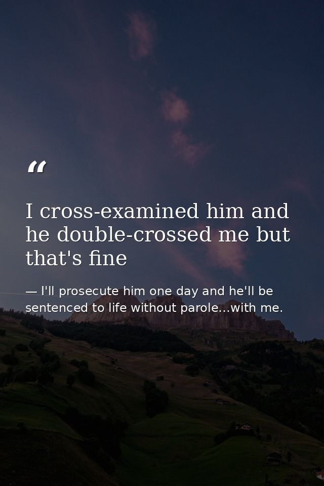 I cross-examined him and he double-crossed me but that's fine — I'll prosecute him one day and he'll be sentenced to life without parole…with me.