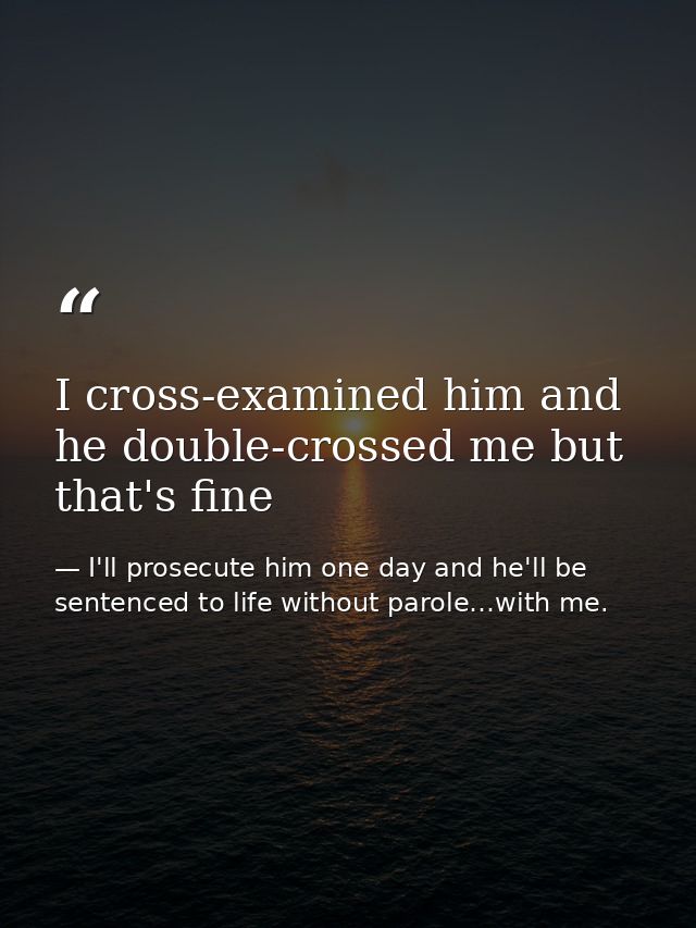 I cross-examined him and he double-crossed me but that's fine — I'll prosecute him one day and he'll be sentenced to life without parole…with me.