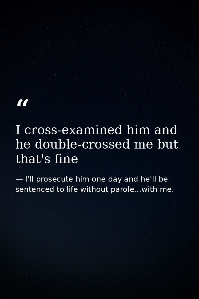 I cross-examined him and he double-crossed me but that's fine — I'll prosecute him one day and he'll be sentenced to life without parole…with me.