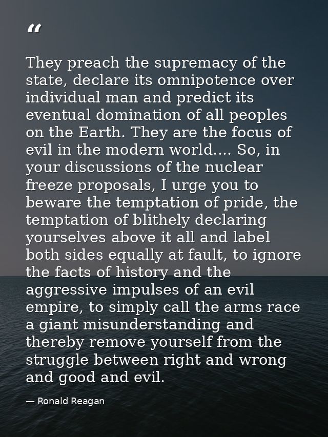 They preach the supremacy of the state, declare its omnipotence over individual man and predict its eventual domination  — Ronald Reagan