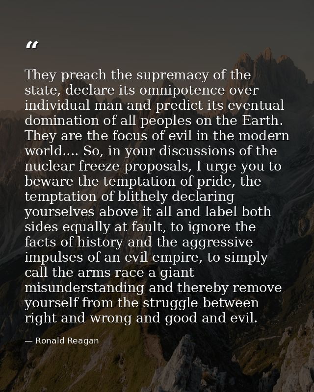 They preach the supremacy of the state, declare its omnipotence over individual man and predict its eventual domination  — Ronald Reagan