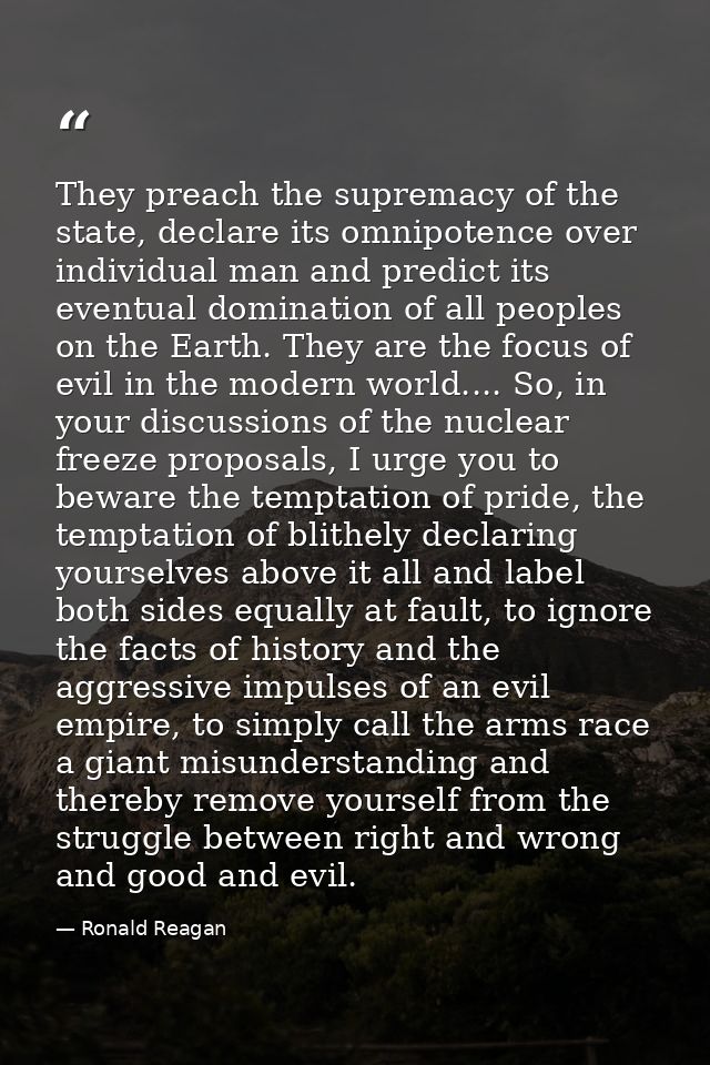 They preach the supremacy of the state, declare its omnipotence over individual man and predict its eventual domination  — Ronald Reagan