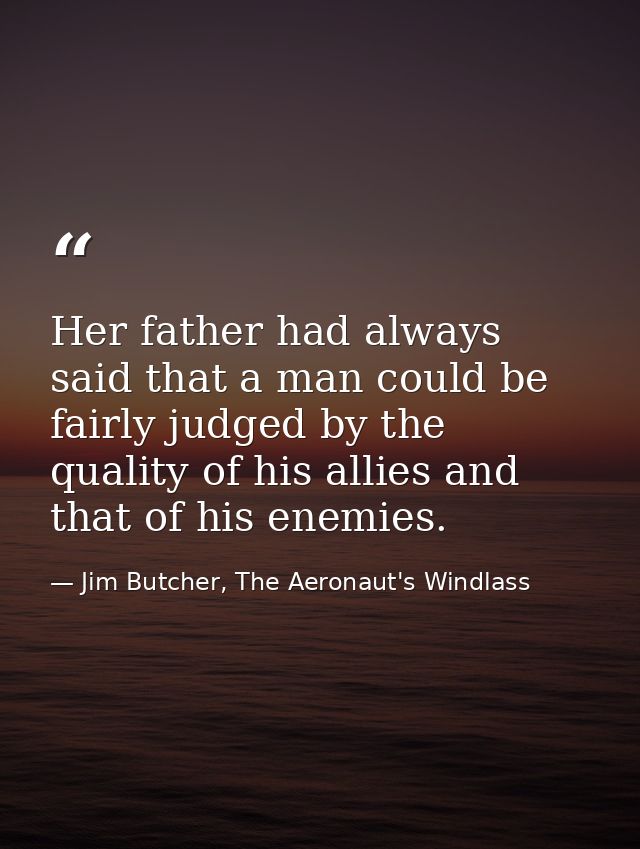 Her father had always said that a man could be fairly judged by the quality of his allies and that of his enemies. — Jim Butcher, The Aeronaut's Windlass