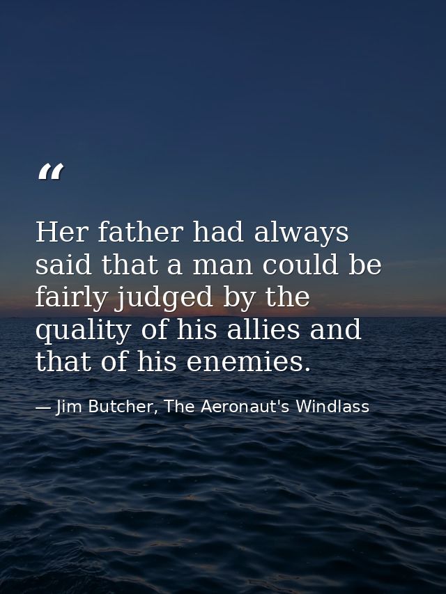 Her father had always said that a man could be fairly judged by the quality of his allies and that of his enemies. — Jim Butcher, The Aeronaut's Windlass
