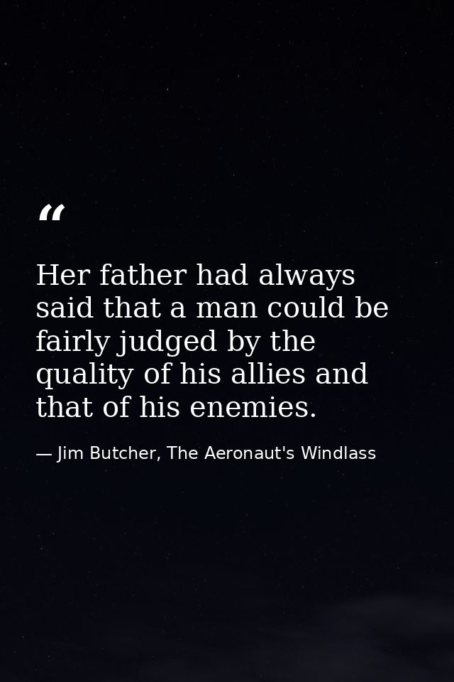 Her father had always said that a man could be fairly judged by the quality of his allies and that of his enemies. — Jim Butcher, The Aeronaut's Windlass