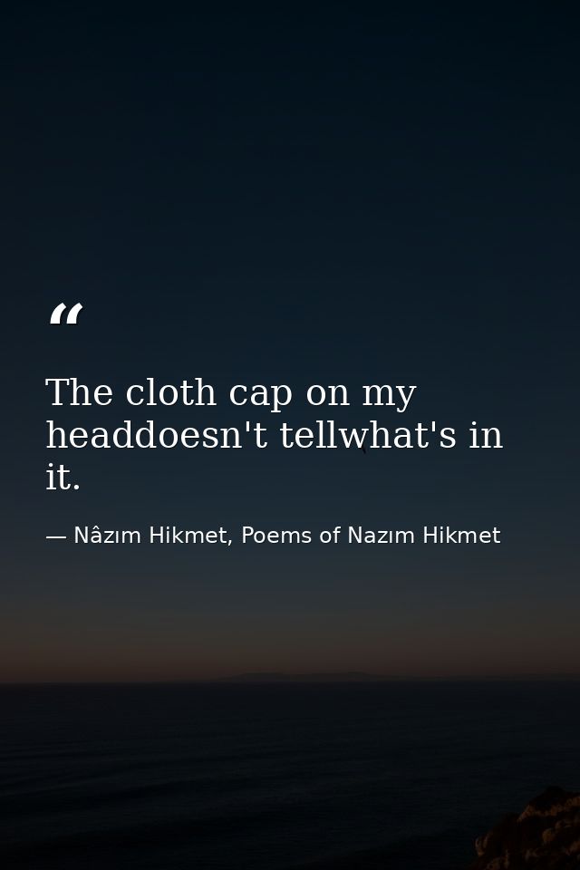 The cloth cap on my headdoesn't tellwhat's in it. — Nâzım Hikmet, Poems of Nazım Hikmet